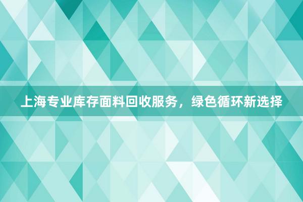 上海专业库存面料回收服务，绿色循环新选择