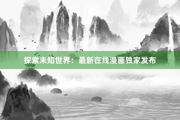 探索未知世界：最新在线漫画独家发布