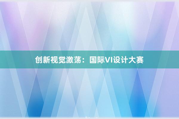 创新视觉激荡：国际VI设计大赛