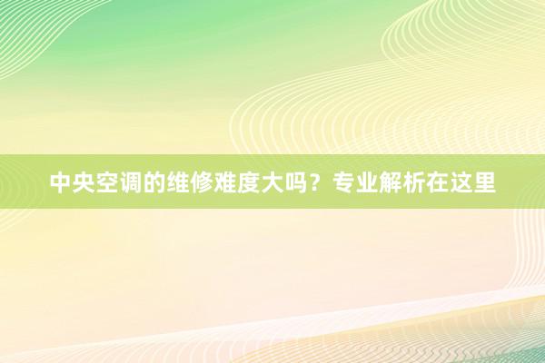 中央空调的维修难度大吗？专业解析在这里