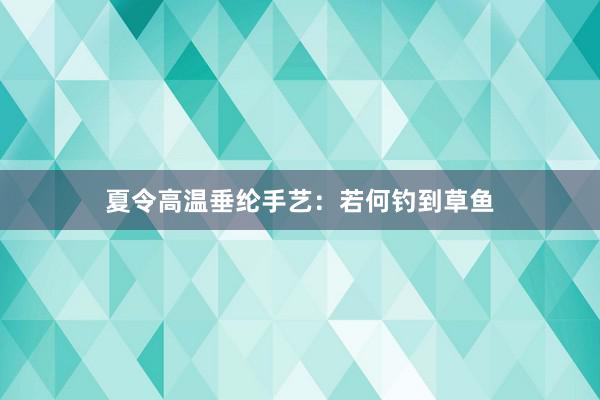 夏令高温垂纶手艺：若何钓到草鱼