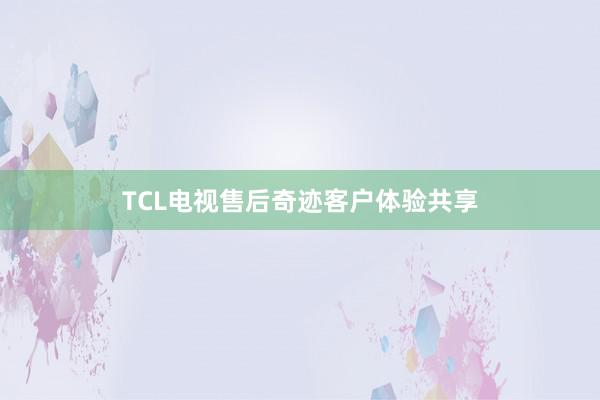 TCL电视售后奇迹客户体验共享